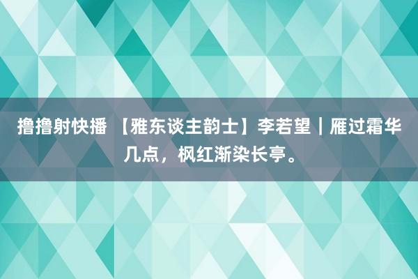 撸撸射快播 【雅东谈主韵士】李若望｜雁过霜华几点，枫红渐染长亭。