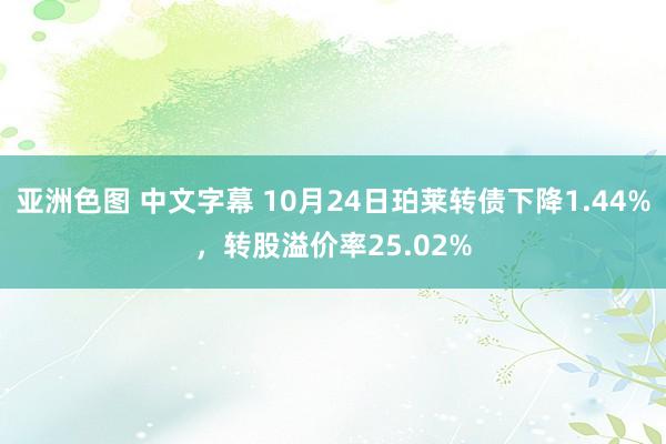 亚洲色图 中文字幕 10月24日珀莱转债下降1.44%，转股溢价率25.02%