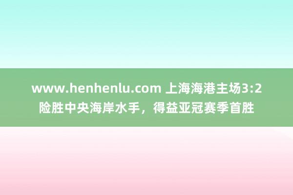 www.henhenlu.com 上海海港主场3:2险胜中央海岸水手，得益亚冠赛季首胜