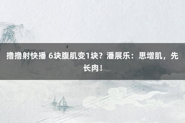 撸撸射快播 6块腹肌变1块？潘展乐：思增肌，先长肉！