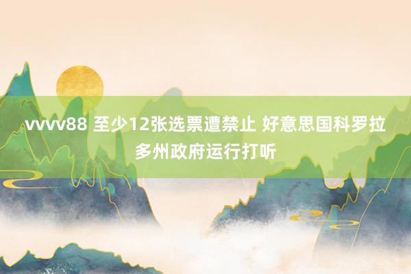 vvvv88 至少12张选票遭禁止 好意思国科罗拉多州政府运行打听