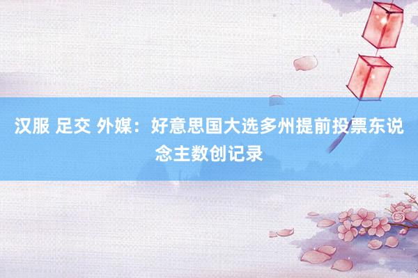 汉服 足交 外媒：好意思国大选多州提前投票东说念主数创记录