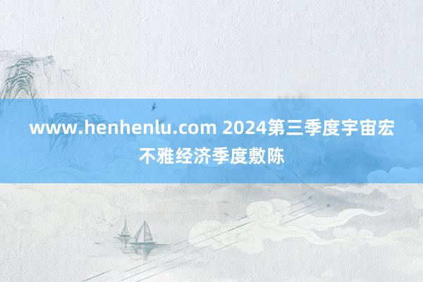 www.henhenlu.com 2024第三季度宇宙宏不雅经济季度敷陈