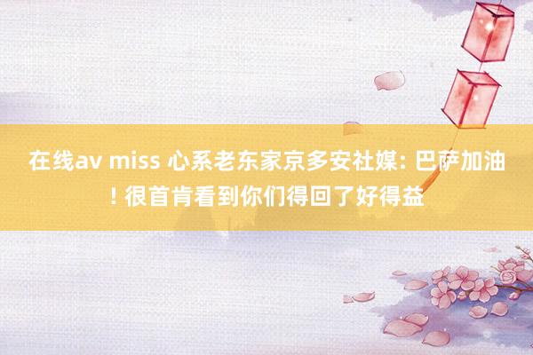 在线av miss 心系老东家京多安社媒: 巴萨加油! 很首肯看到你们得回了好得益