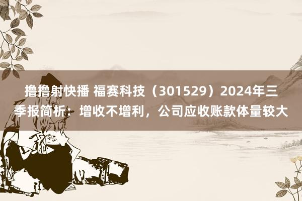 撸撸射快播 福赛科技（301529）2024年三季报简析：增收不增利，公司应收账款体量较大