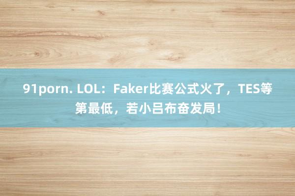 91porn. LOL：Faker比赛公式火了，TES等第最低，若小吕布奋发局！