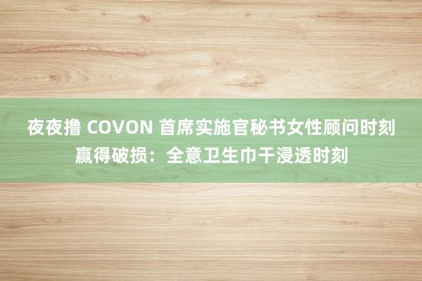 夜夜撸 COVON 首席实施官秘书女性顾问时刻赢得破损：全意卫生巾干浸透时刻