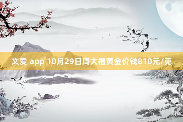 文爱 app 10月29日周大福黄金价钱810元/克