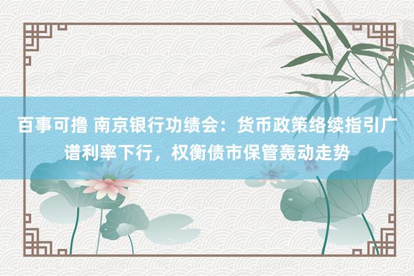 百事可撸 南京银行功绩会：货币政策络续指引广谱利率下行，权衡债市保管轰动走势