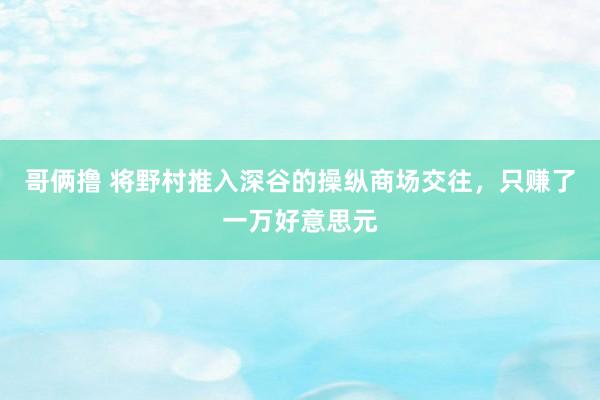 哥俩撸 将野村推入深谷的操纵商场交往，只赚了一万好意思元