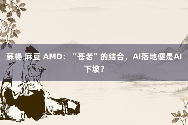 蘇暢 麻豆 AMD：“苍老”的结合，AI落地便是AI下坡？