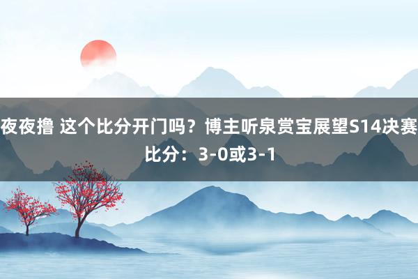 夜夜撸 这个比分开门吗？博主听泉赏宝展望S14决赛比分：3-0或3-1