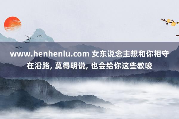 www.henhenlu.com 女东说念主想和你相守在沿路， 莫得明说， 也会给你这些教唆