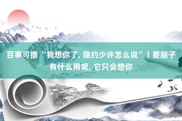 百事可撸 “我想你了， 隐约少许怎么说”丨要脑子有什么用呢， 它只会想你