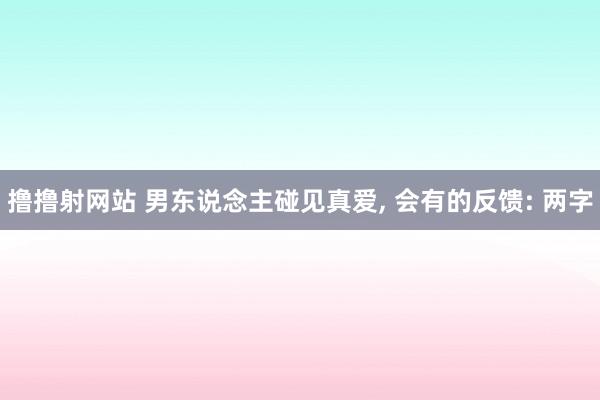 撸撸射网站 男东说念主碰见真爱， 会有的反馈: 两字