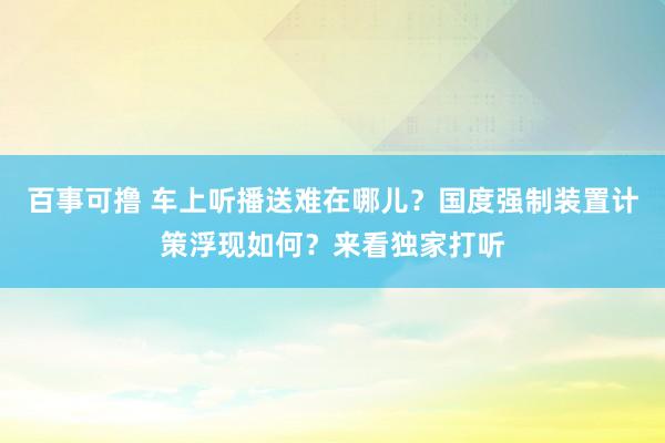 百事可撸 车上听播送难在哪儿？国度强制装置计策浮现如何？来看独家打听