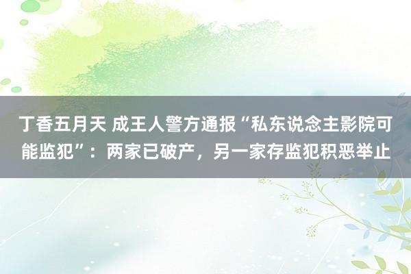 丁香五月天 成王人警方通报“私东说念主影院可能监犯”：两家已破产，另一家存监犯积恶举止