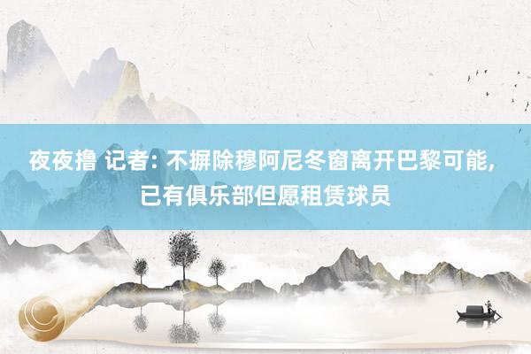 夜夜撸 记者: 不摒除穆阿尼冬窗离开巴黎可能， 已有俱乐部但愿租赁球员