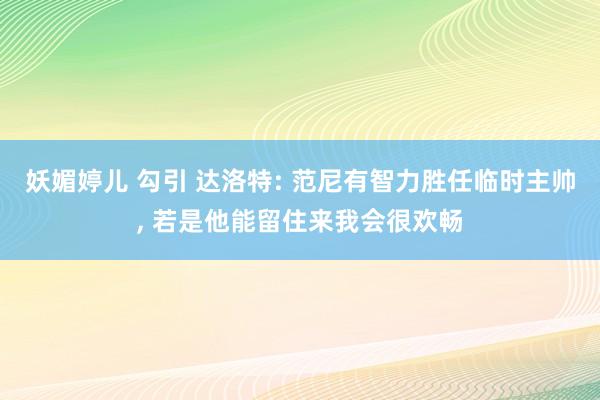 妖媚婷儿 勾引 达洛特: 范尼有智力胜任临时主帅， 若是他能留住来我会很欢畅