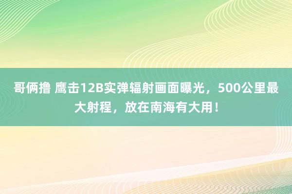 哥俩撸 鹰击12B实弹辐射画面曝光，500公里最大射程，放在南海有大用！