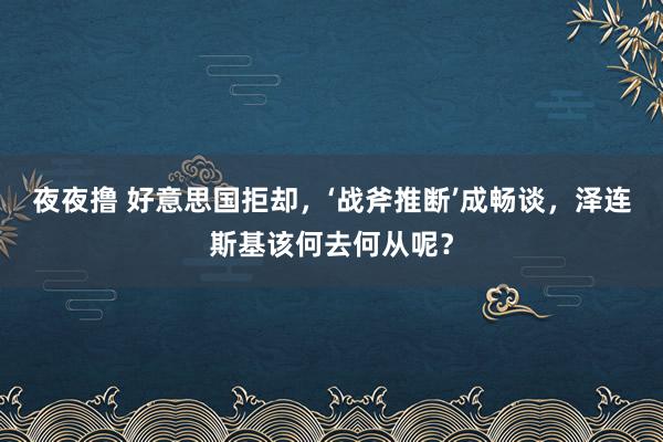 夜夜撸 好意思国拒却，‘战斧推断’成畅谈，泽连斯基该何去何从呢？