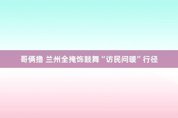 哥俩撸 兰州全掩饰鼓舞“访民问暖”行径