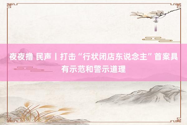 夜夜撸 民声丨打击“行状闭店东说念主”首案具有示范和警示道理