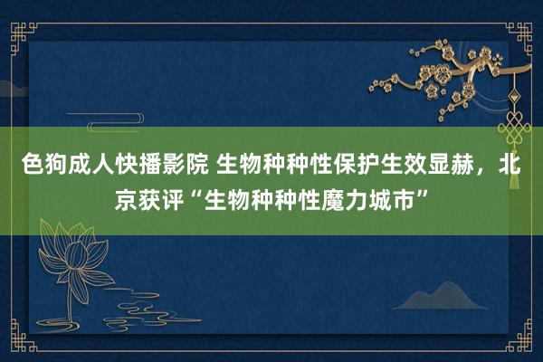 色狗成人快播影院 生物种种性保护生效显赫，北京获评“生物种种性魔力城市”