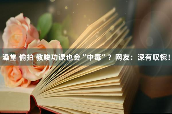 澡堂 偷拍 教唆功课也会“中毒”？网友：深有叹惋！