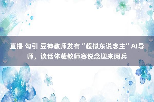 直播 勾引 豆神教师发布“超拟东说念主”AI导师，谈话体裁教师赛说念迎来阅兵