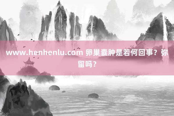 www.henhenlu.com 卵巢囊肿是若何回事？弥留吗？