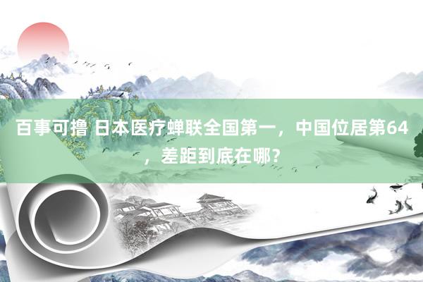 百事可撸 日本医疗蝉联全国第一，中国位居第64，差距到底在哪？