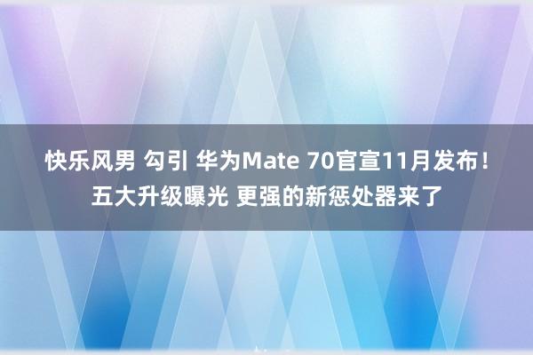 快乐风男 勾引 华为Mate 70官宣11月发布！五大升级曝光 更强的新惩处器来了