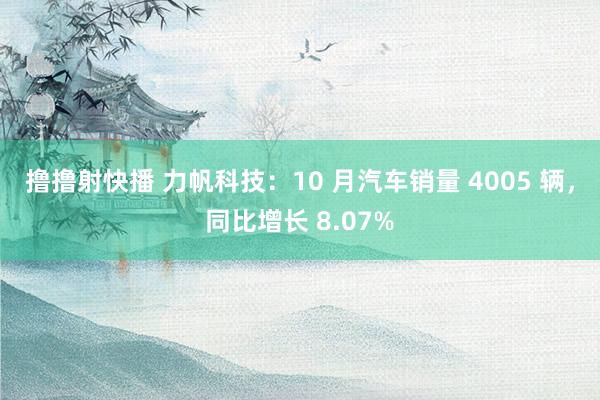 撸撸射快播 力帆科技：10 月汽车销量 4005 辆，同比增长 8.07%