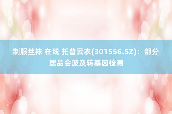 制服丝袜 在线 托普云农(301556.SZ)：部分居品会波及转基因检测