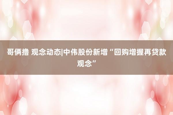 哥俩撸 观念动态|中伟股份新增“回购增握再贷款观念”