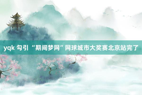 yqk 勾引 “期间梦网”网球城市大奖赛北京站完了