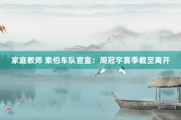 家庭教师 索伯车队官宣：周冠宇赛季截至离开