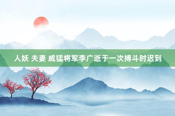 人妖 夫妻 威猛将军李广逝于一次搏斗时迟到