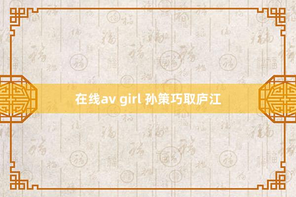 在线av girl 孙策巧取庐江