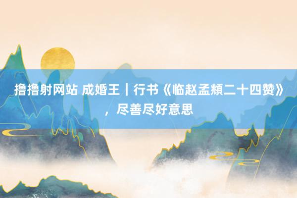 撸撸射网站 成婚王｜行书《临赵孟頫二十四赞》，尽善尽好意思