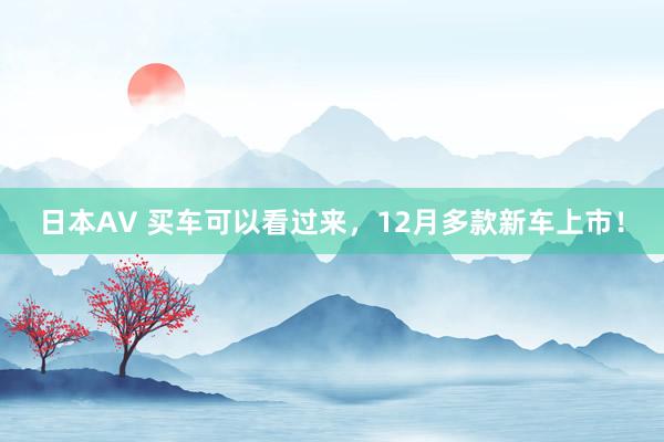 日本AV 买车可以看过来，12月多款新车上市！