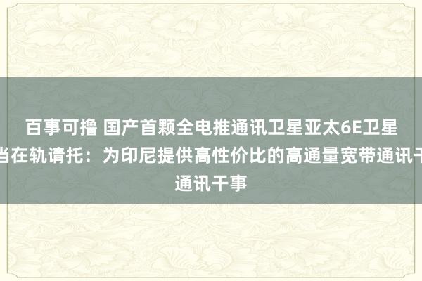 百事可撸 国产首颗全电推通讯卫星亚太6E卫星妥当在轨请托：为印尼提供高性价比的高通量宽带通讯干事