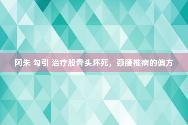 阿朱 勾引 治疗股骨头坏死，颈腰椎病的偏方