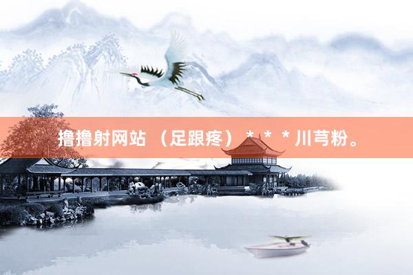 撸撸射网站 （足跟疼）＊＊＊川芎粉。