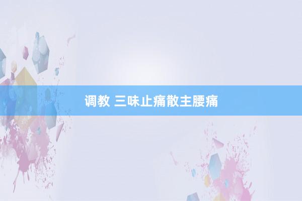 调教 三味止痛散主腰痛