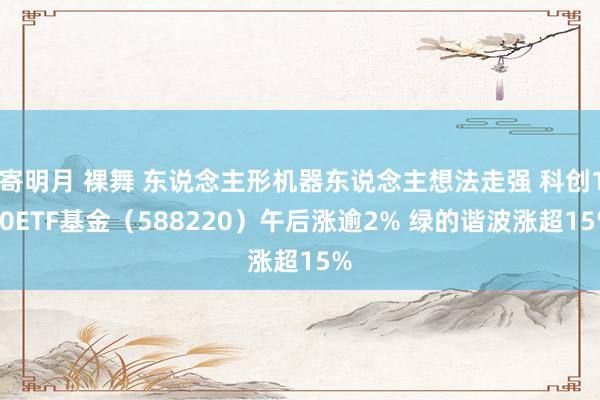 寄明月 裸舞 东说念主形机器东说念主想法走强 科创100ETF基金（588220）午后涨逾2% 绿的谐波涨超15%