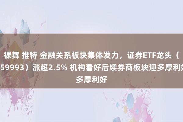 裸舞 推特 金融关系板块集体发力，证券ETF龙头（159993）涨超2.5% 机构看好后续券商板块迎多厚利好