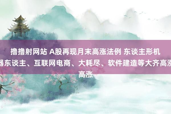 撸撸射网站 A股再现月末高涨法例 东谈主形机器东谈主、互联网电商、大耗尽、软件建造等大齐高涨