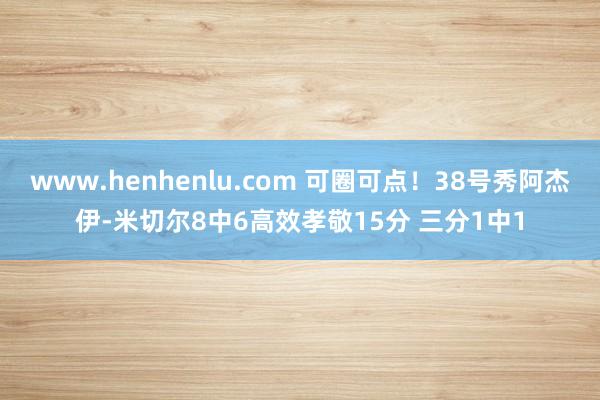 www.henhenlu.com 可圈可点！38号秀阿杰伊-米切尔8中6高效孝敬15分 三分1中1